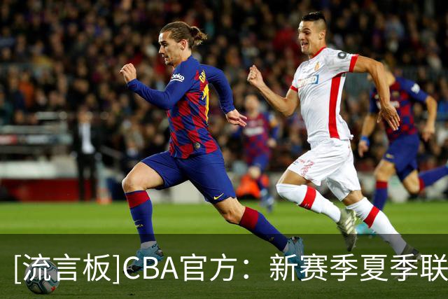 [流言板]CBA官方：新赛季夏季联赛将在启东&库尔勒&青岛分三站进行